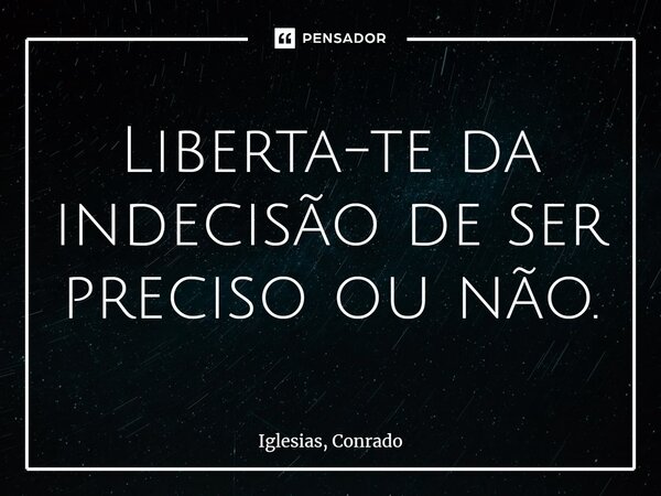 ⁠Liberta-te da indecisão de ser preciso ou não.... Frase de Iglesias, Conrado.