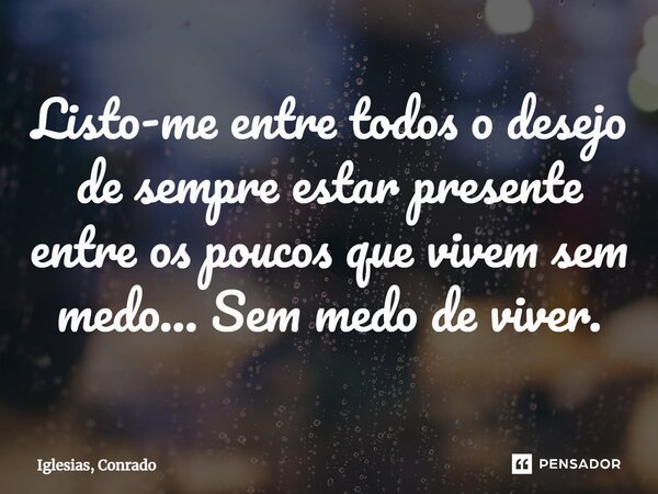⁠Listo-me entre todos o desejo de sempre estar presente entre os poucos que vivem sem medo... Sem medo de viver.... Frase de Iglesias, Conrado.