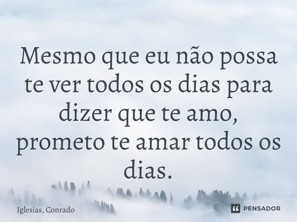⁠Mesmo que eu não possa te ver todos os dias para dizer que te amo, prometo te amar todos os dias.... Frase de Iglesias, Conrado.