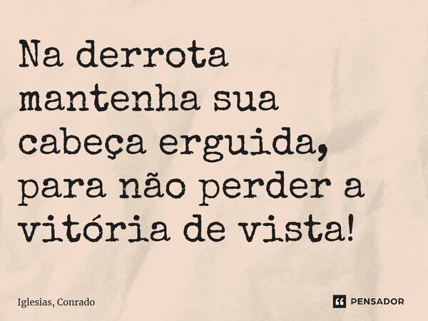 ⁠Na derrota mantenha sua cabeça erguida, para não perder a vitória de vista!... Frase de Iglesias, Conrado.