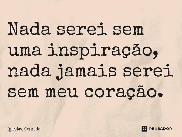 ⁠Nada serei sem uma inspiração, nada jamais serei sem meu coração.... Frase de Iglesias, Conrado.