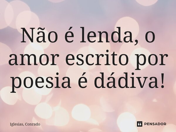 ⁠Não é lenda, o amor escrito por poesia é dádiva!... Frase de Iglesias, Conrado.