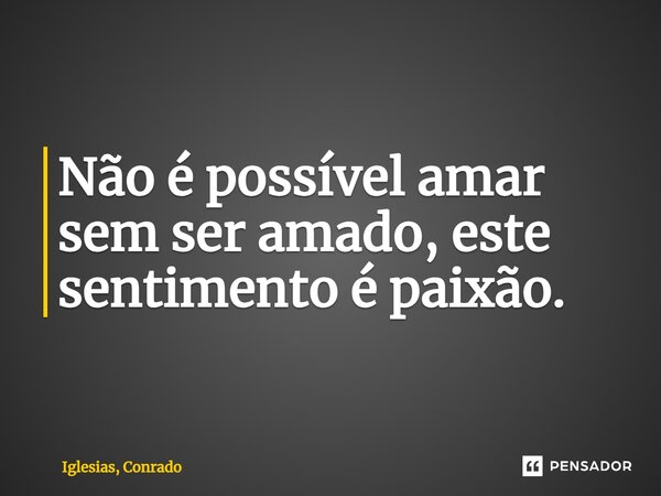 ⁠Não é possível amar sem ser amado, este sentimento é paixão.... Frase de Iglesias, Conrado.