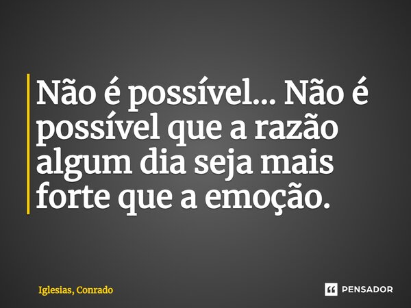 ⁠Não é possível... Não é possível que a razão algum dia seja mais forte que a emoção.... Frase de Iglesias, Conrado.