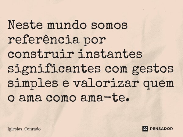 ⁠Neste mundo somos referência por construir instantes significantes com gestos simples e valorizar quem o ama como ama-te.... Frase de Iglesias, Conrado.