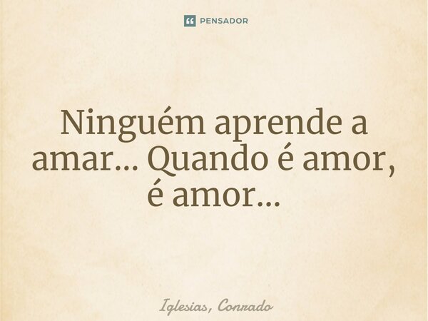 ⁠Ninguém aprende a amar... Quando é amor, é amor...... Frase de Iglesias, Conrado.