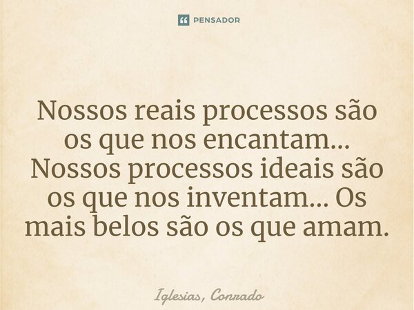 ⁠Nossos reais processos são os que nos encantam... Nossos processos ideais são os que nos inventam... Os mais belos são os que amam.... Frase de Iglesias, Conrado.