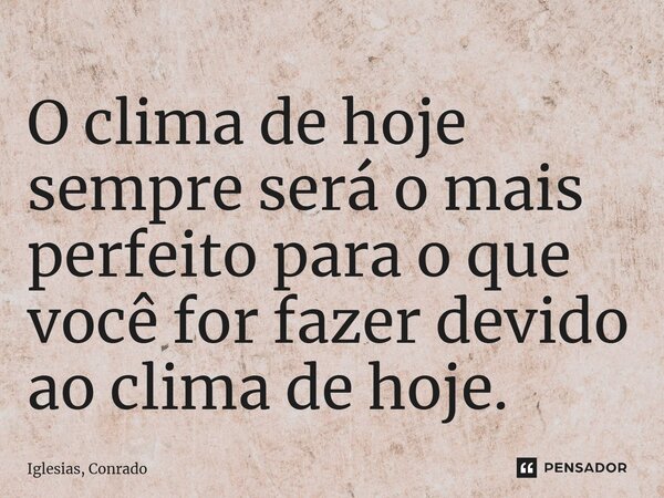 ⁠O clima de hoje sempre será o mais perfeito para o que você for fazer devido ao clima de hoje.... Frase de Iglesias, Conrado.