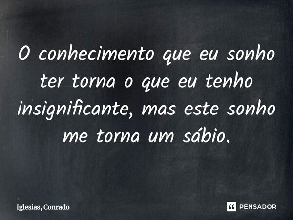 ⁠O conhecimento que eu sonho ter torna o que eu tenho insignificante, mas este sonho me torna um sábio.... Frase de Iglesias, Conrado.