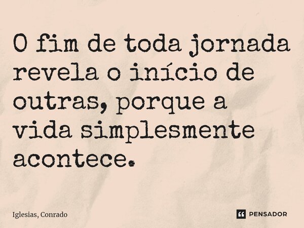 ⁠O fim de toda jornada revela o início de outras, porque a vida simplesmente acontece.... Frase de Iglesias, Conrado.