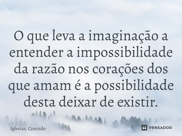 ⁠O que leva a imaginação a entender a impossibilidade da razão nos corações dos que amam é a possibilidade desta deixar de existir.... Frase de Iglesias, Conrado.