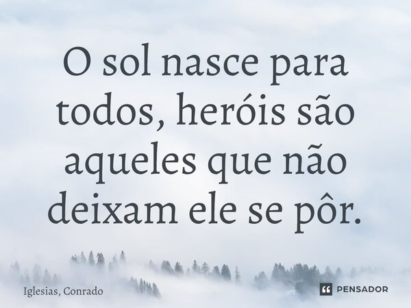 ⁠O sol nasce para todos, heróis são aqueles que não deixam ele se pôr.... Frase de Iglesias, Conrado.