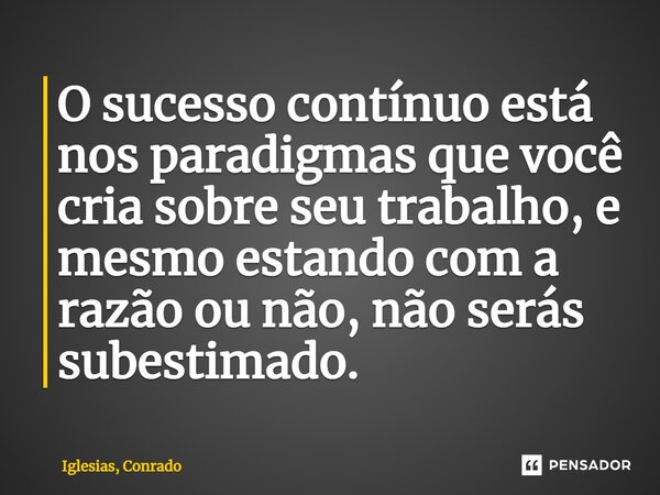 ⁠O sucesso contínuo está nos paradigmas que você cria sobre seu trabalho, e mesmo estando com a razão ou não, não serás subestimado.... Frase de Iglesias, Conrado.