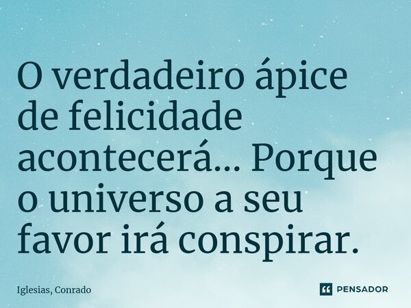 ⁠O verdadeiro ápice de felicidade acontecerá... Porque o universo a seu favor irá conspirar.... Frase de Iglesias, Conrado.