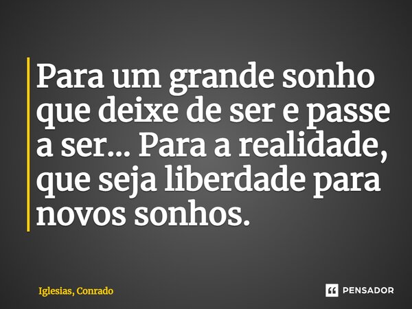 ⁠Para um grande sonho que deixe de ser e passe a ser... Para a realidade, que seja liberdade para novos sonhos.... Frase de Iglesias, Conrado.