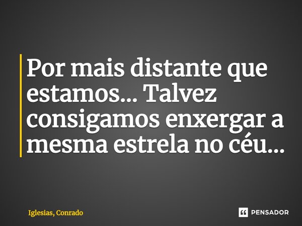 ⁠Por mais distante que estamos... Talvez consigamos enxergar a mesma estrela no céu...... Frase de Iglesias, Conrado.