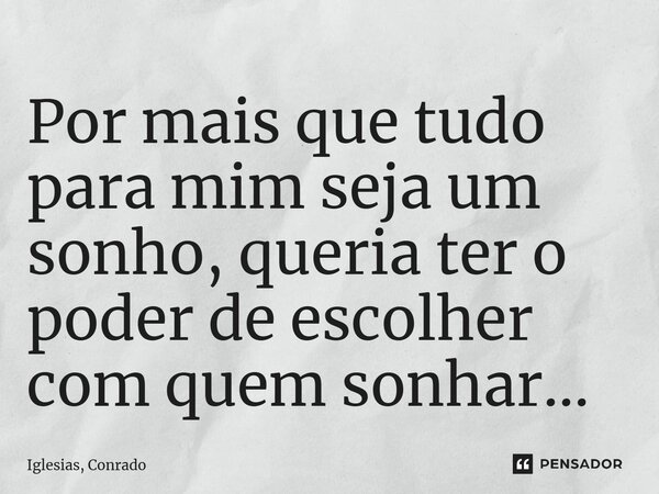 ⁠Por mais que tudo para mim seja um sonho, queria ter o poder de escolher com quem sonhar...... Frase de Iglesias, Conrado.