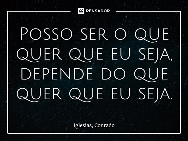 ⁠Posso ser o que quer que eu seja, depende do que quer que eu seja.... Frase de Iglesias, Conrado.