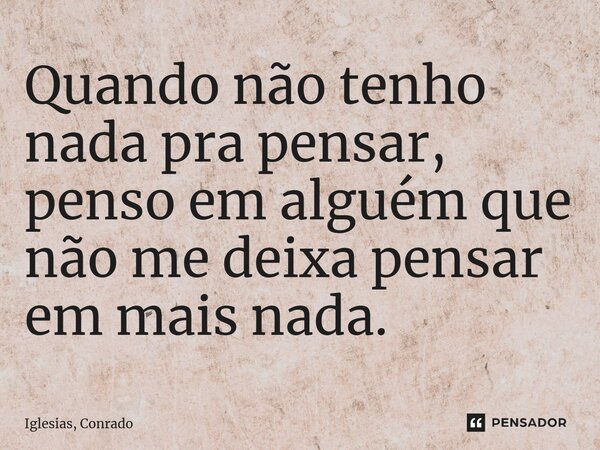 ⁠Quando não tenho nada pra pensar, penso em alguém que não me deixa pensar em mais nada.... Frase de Iglesias, Conrado.