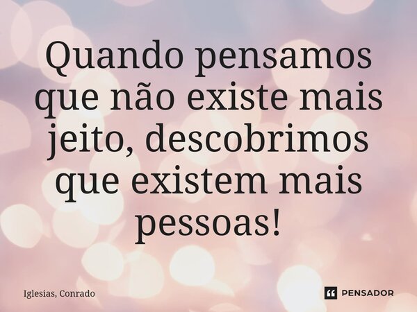 ⁠Quando pensamos que não existe mais jeito, descobrimos que existem mais pessoas!... Frase de Iglesias, Conrado.