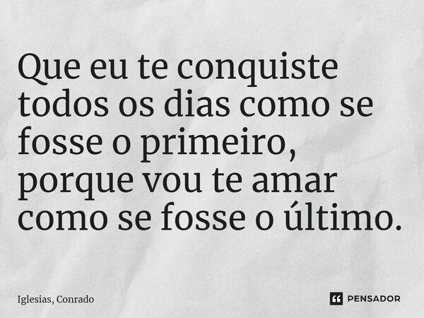 ⁠Que eu te conquiste todos os dias como se fosse o primeiro, porque vou te amar como se fosse o último.... Frase de Iglesias, Conrado.