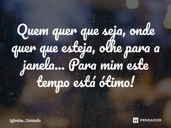 ⁠Quem quer que seja, onde quer que esteja, olhe para a janela... Para mim este tempo está ótimo!... Frase de Iglesias, Conrado.