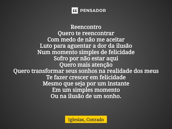 ⁠Reencontro Quero te reencontrar Com medo de não me aceitar Luto para aguentar a dor da ilusão Num momento simples de felicidade Sofro por não estar aqui Quero ... Frase de Iglesias, Conrado.