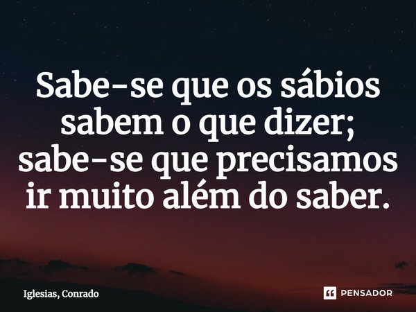 ⁠Sabe-se que os sábios sabem o que dizer; sabe-se que precisamos ir muito além do saber.... Frase de Iglesias, Conrado.