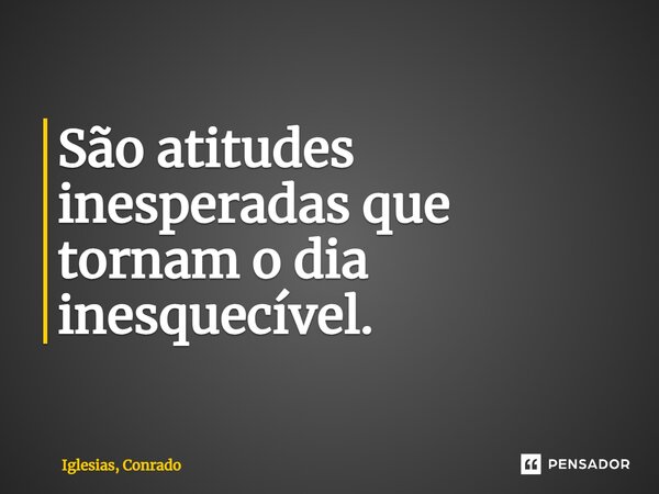 São atitudes inesperadas que tornam o dia inesquecível.... Frase de Iglesias, Conrado.