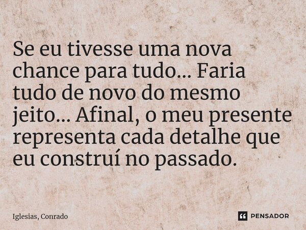 ⁠Se eu tivesse uma nova chance para tudo... Faria tudo de novo do mesmo jeito... Afinal, o meu presente representa cada detalhe que eu construí no passado.... Frase de Iglesias, Conrado.