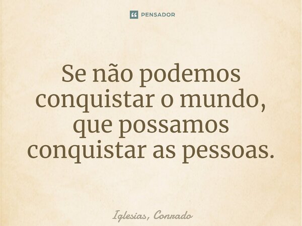 ⁠Se não podemos conquistar o mundo, que possamos conquistar as pessoas.... Frase de Iglesias, Conrado.