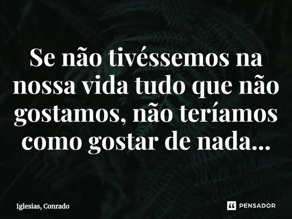 ⁠Se não tivéssemos na nossa vida tudo que não gostamos, não teríamos como gostar de nada...... Frase de Iglesias, Conrado.