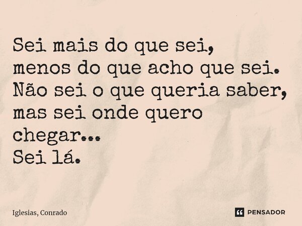 ⁠Sei mais do que sei, menos do que acho que sei. Não sei o que queria saber, mas sei onde quero chegar... Sei lá.... Frase de Iglesias, Conrado.
