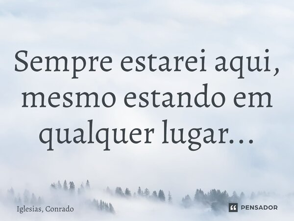 ⁠Sempre estarei aqui, mesmo estando em qualquer lugar...... Frase de Iglesias, Conrado.