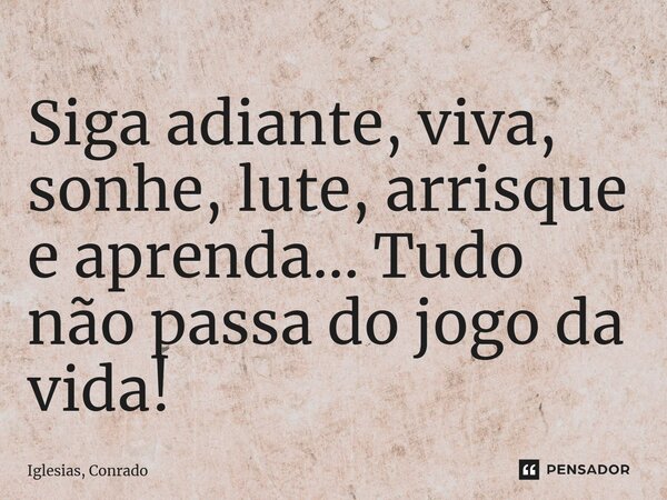 ⁠Siga adiante, viva, sonhe, lute, arrisque e aprenda... Tudo não passa do jogo da vida!... Frase de Iglesias, Conrado.