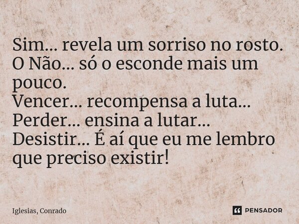 ⁠Sim... revela um sorriso no rosto. O Não... só o esconde mais um pouco. Vencer... recompensa a luta... Perder... ensina a lutar... Desistir... É aí que eu me l... Frase de Iglesias, Conrado.