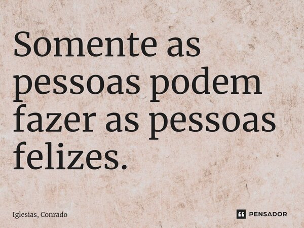 ⁠Somente as pessoas podem fazer as pessoas felizes.... Frase de Iglesias, Conrado.