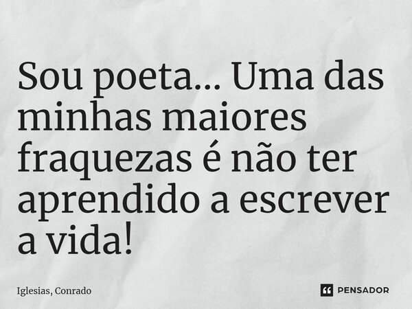 ⁠Sou poeta... Uma das minhas maiores fraquezas é não ter aprendido a escrever a vida!... Frase de Iglesias, Conrado.