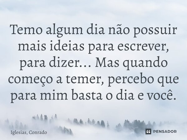 ⁠Temo algum dia não possuir mais ideias para escrever, para dizer... Mas quando começo a temer, percebo que para mim basta o dia e você.... Frase de Iglesias, Conrado.