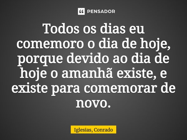 ⁠Todos os dias eu comemoro o dia de hoje, porque devido ao dia de hoje o amanhã existe, e existe para comemorar de novo.... Frase de Iglesias, Conrado.