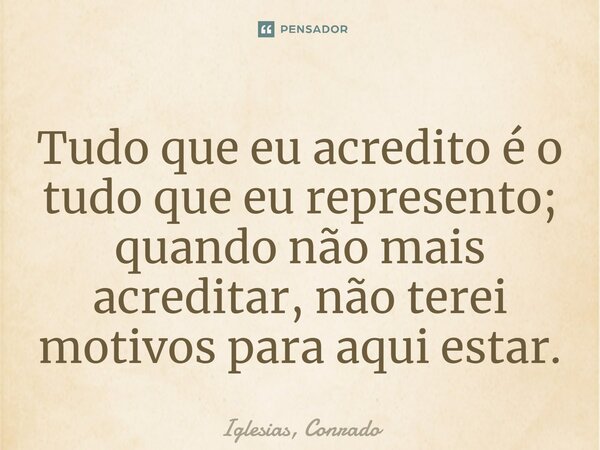 ⁠Tudo que eu acredito é o tudo que eu represento; quando não mais acreditar, não terei motivos para aqui estar.... Frase de Iglesias, Conrado.