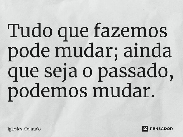 ⁠Tudo que fazemos pode mudar; ainda que seja o passado, podemos mudar.... Frase de Iglesias, Conrado.