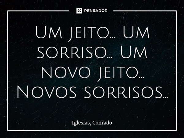 ⁠Um jeito... Um sorriso... Um novo jeito... Novos sorrisos...... Frase de Iglesias, Conrado.