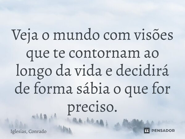 ⁠Veja o mundo com visões que te contornam ao longo da vida e decidirá de forma sábia o que for preciso.... Frase de Iglesias, Conrado.