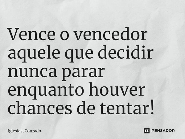 ⁠Vence o vencedor aquele que decidir nunca parar enquanto houver chances de tentar!... Frase de Iglesias, Conrado.