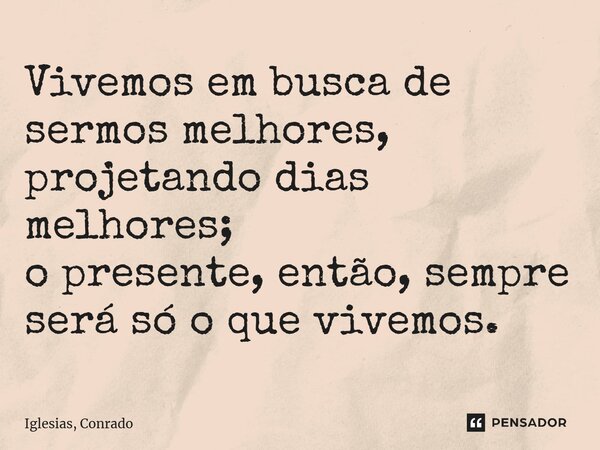 ⁠Vivemos em busca de sermos melhores, projetando dias melhores; o presente, então, sempre será só o que vivemos.... Frase de Iglesias, Conrado.