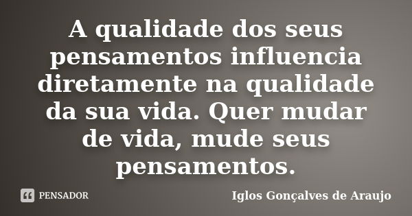 A qualidade dos seus pensamentos influencia diretamente na qualidade da sua vida. Quer mudar de vida, mude seus pensamentos.... Frase de Iglos Gonçalves de Araujo.