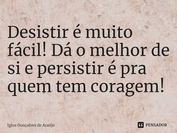 ⁠Desistir é muito fácil! Dá o melhor de si e persistir é pra quem tem coragem!... Frase de Iglos Gonçalves de Araujo.