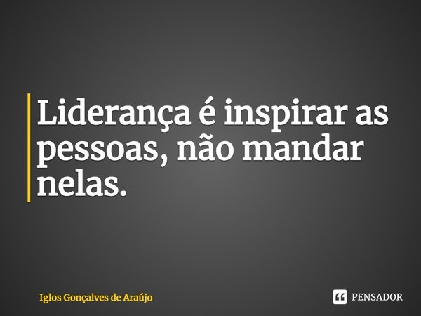 ⁠Liderança é inspirar as pessoas, não mandar nelas.... Frase de Iglos Gonçalves de Araujo.