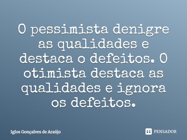 ⁠O pessimista denigre as qualidades e destaca o defeitos. O otimista destaca as qualidades e ignora os defeitos.... Frase de Iglos Gonçalves de Araujo.